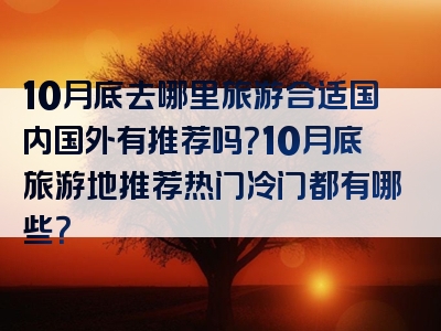 10月底去哪里旅游合适国内国外有推荐吗？10月底旅游地推荐热门冷门都有哪些？