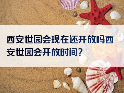 西安世园会现在还开放吗西安世园会开放时间？