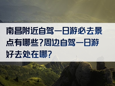 南昌附近自驾一日游必去景点有哪些？周边自驾一日游好去处在哪？