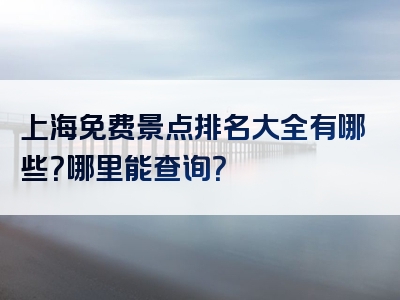 上海免费景点排名大全有哪些？哪里能查询？