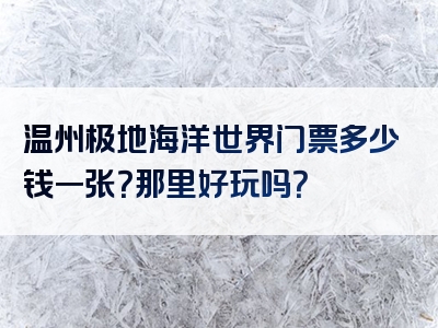 温州极地海洋世界门票多少钱一张？那里好玩吗？