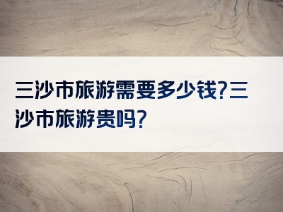 三沙市旅游需要多少钱？三沙市旅游贵吗？