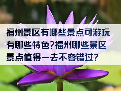 福州景区有哪些景点可游玩有哪些特色？福州哪些景区景点值得一去不容错过？