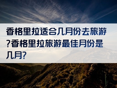 香格里拉适合几月份去旅游？香格里拉旅游最佳月份是几月？