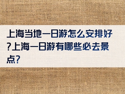 上海当地一日游怎么安排好？上海一日游有哪些必去景点？
