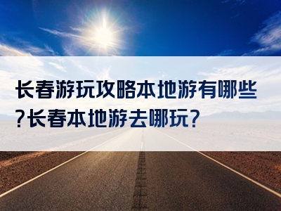 长春游玩攻略本地游有哪些？长春本地游去哪玩？
