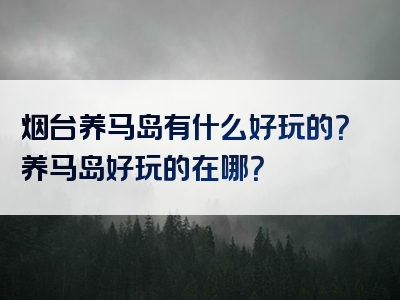 烟台养马岛有什么好玩的？养马岛好玩的在哪？