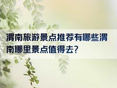 渭南旅游景点推荐有哪些渭南哪里景点值得去？
