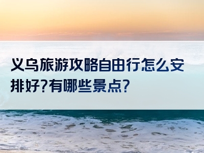义乌旅游攻略自由行怎么安排好？有哪些景点？