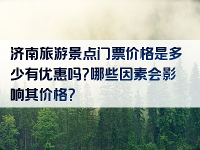 济南旅游景点门票价格是多少有优惠吗？哪些因素会影响其价格？