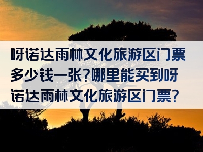 呀诺达雨林文化旅游区门票多少钱一张？哪里能买到呀诺达雨林文化旅游区门票？