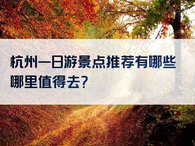 杭州一日游景点推荐有哪些哪里值得去？