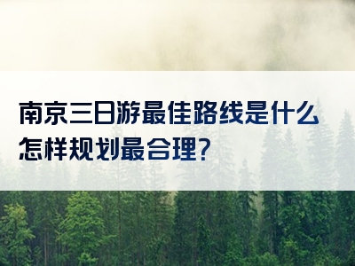 南京三日游最佳路线是什么怎样规划最合理？
