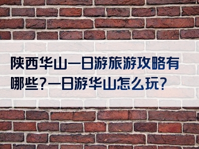 陕西华山一日游旅游攻略有哪些？一日游华山怎么玩？