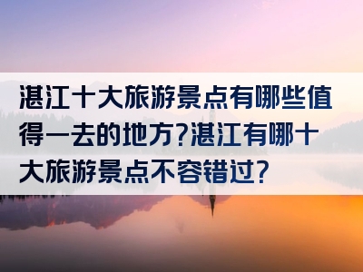 湛江十大旅游景点有哪些值得一去的地方？湛江有哪十大旅游景点不容错过？