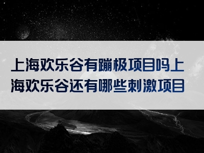 上海欢乐谷有蹦极项目吗上海欢乐谷还有哪些刺激项目