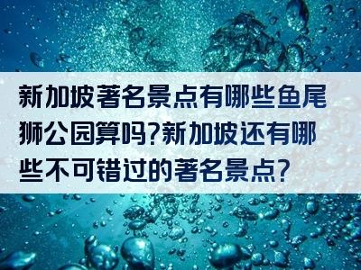 新加坡著名景点有哪些鱼尾狮公园算吗？新加坡还有哪些不可错过的著名景点？