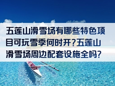 五莲山滑雪场有哪些特色项目可玩雪季何时开？五莲山滑雪场周边配套设施全吗？