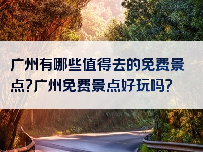 广州有哪些值得去的免费景点？广州免费景点好玩吗？