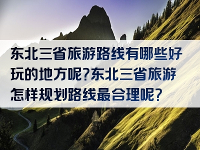 东北三省旅游路线有哪些好玩的地方呢？东北三省旅游怎样规划路线最合理呢？