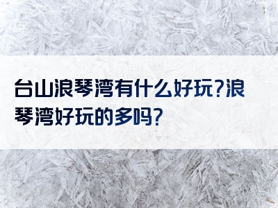 台山浪琴湾有什么好玩？浪琴湾好玩的多吗？