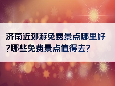 济南近郊游免费景点哪里好？哪些免费景点值得去？