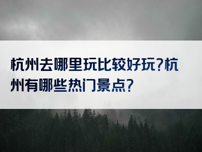 杭州去哪里玩比较好玩？杭州有哪些热门景点？