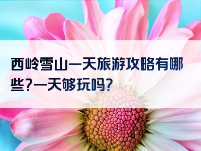 西岭雪山一天旅游攻略有哪些？一天够玩吗？