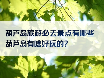 葫芦岛旅游必去景点有哪些葫芦岛有啥好玩的？