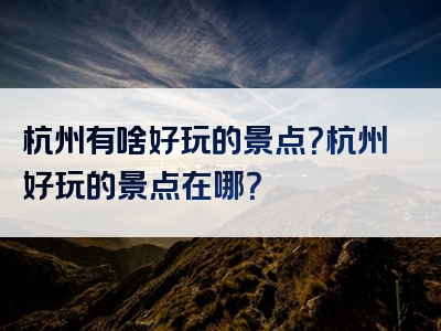 杭州有啥好玩的景点？杭州好玩的景点在哪？