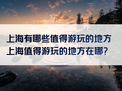 上海有哪些值得游玩的地方上海值得游玩的地方在哪？