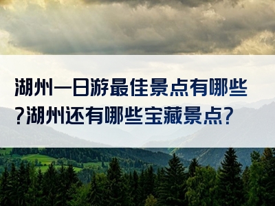 湖州一日游最佳景点有哪些？湖州还有哪些宝藏景点？