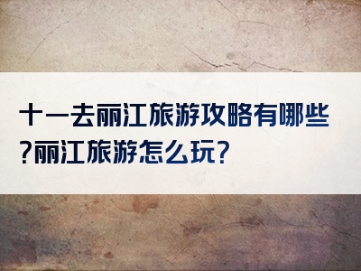 十一去丽江旅游攻略有哪些？丽江旅游怎么玩？
