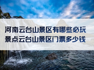 河南云台山景区有哪些必玩景点云台山景区门票多少钱