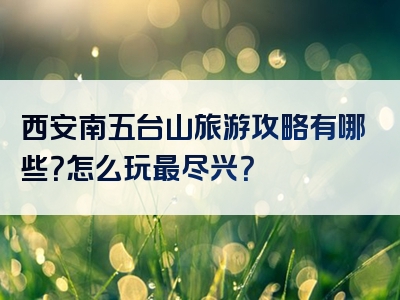 西安南五台山旅游攻略有哪些？怎么玩最尽兴？