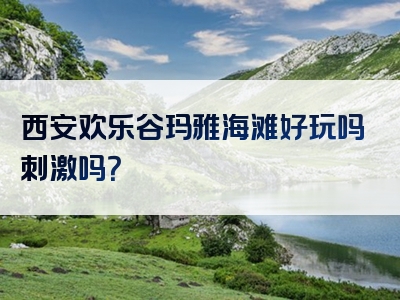 西安欢乐谷玛雅海滩好玩吗刺激吗？