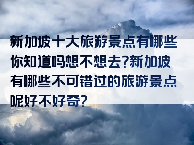 新加坡十大旅游景点有哪些你知道吗想不想去？新加坡有哪些不可错过的旅游景点呢好不好奇？