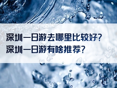 深圳一日游去哪里比较好？深圳一日游有啥推荐？