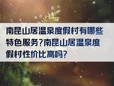 南昆山居温泉度假村有哪些特色服务？南昆山居温泉度假村性价比高吗？