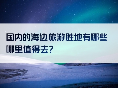 国内的海边旅游胜地有哪些哪里值得去？