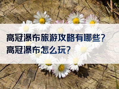 高冠瀑布旅游攻略有哪些？高冠瀑布怎么玩？