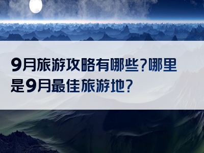 9月旅游攻略有哪些？哪里是9月最佳旅游地？