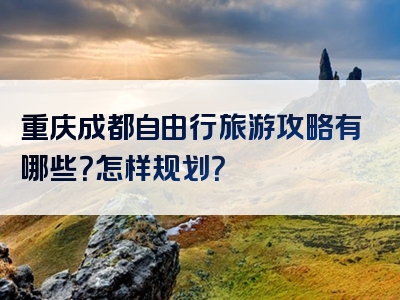 重庆成都自由行旅游攻略有哪些？怎样规划？
