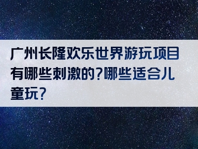 广州长隆欢乐世界游玩项目有哪些刺激的？哪些适合儿童玩？