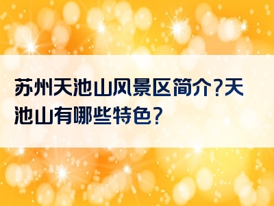 苏州天池山风景区简介？天池山有哪些特色？