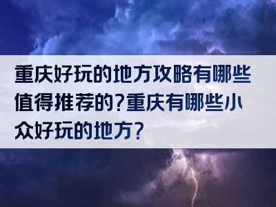 重庆好玩的地方攻略有哪些值得推荐的？重庆有哪些小众好玩的地方？