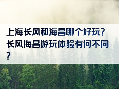 上海长风和海昌哪个好玩？长风海昌游玩体验有何不同？