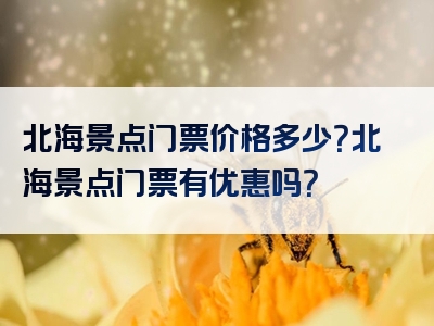 北海景点门票价格多少？北海景点门票有优惠吗？