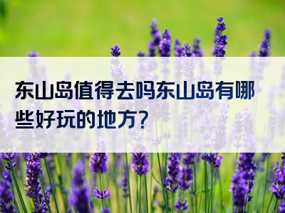 东山岛值得去吗东山岛有哪些好玩的地方？