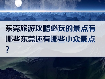东莞旅游攻略必玩的景点有哪些东莞还有哪些小众景点？